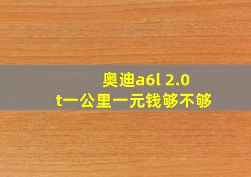 奥迪a6l 2.0t一公里一元钱够不够